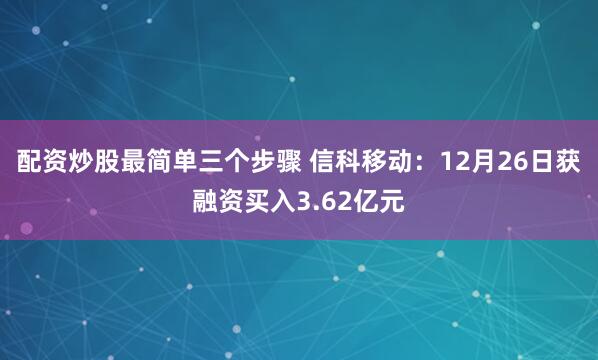 配资炒股最简单三个步骤 信科移动：12月26日获融资买入3.62亿元