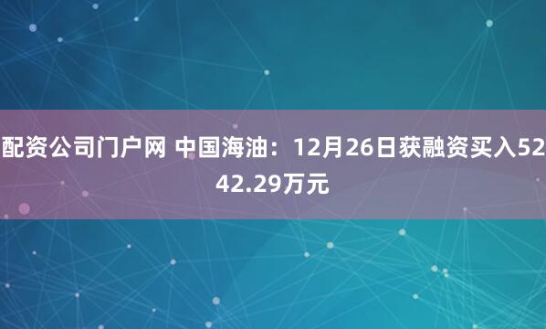 配资公司门户网 中国海油：12月26日获融资买入5242.29万元