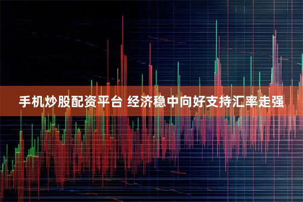 手机炒股配资平台 经济稳中向好支持汇率走强