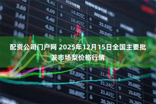 配资公司门户网 2025年12月15日全国主要批发市场梨价格行情