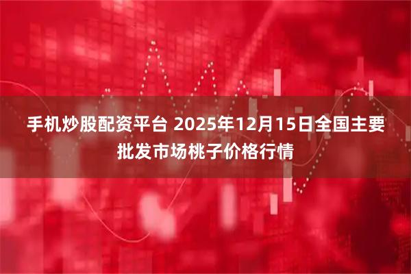 手机炒股配资平台 2025年12月15日全国主要批发市场桃子价格行情