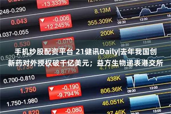 手机炒股配资平台 21健讯Daily|去年我国创新药对外授权破千亿美元；益方生物递表港交所