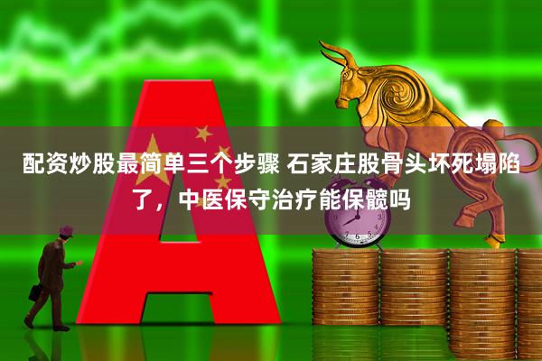 配资炒股最简单三个步骤 石家庄股骨头坏死塌陷了，中医保守治疗能保髋吗