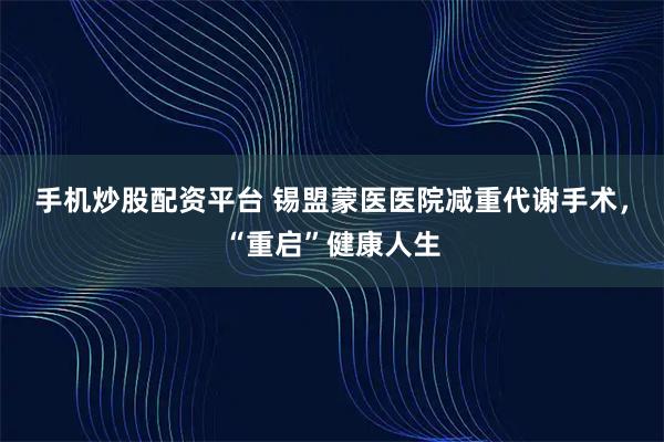 手机炒股配资平台 锡盟蒙医医院减重代谢手术，“重启”健康人生