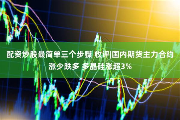 配资炒股最简单三个步骤 收评|国内期货主力合约涨少跌多 多晶硅涨超3%