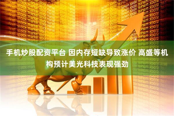 手机炒股配资平台 因内存短缺导致涨价 高盛等机构预计美光科技表现强劲