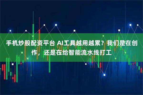 手机炒股配资平台 AI工具越用越累？我们是在创作，还是在给智能流水线打工