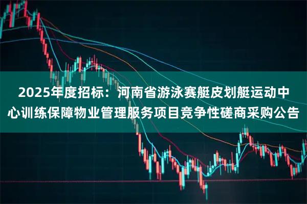 2025年度招标：河南省游泳赛艇皮划艇运动中心训练保障物业管理服务项目竞争性磋商采购公告