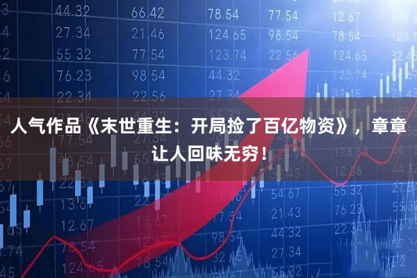 人气作品《末世重生：开局捡了百亿物资》，章章让人回味无穷！