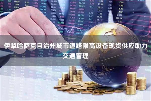 伊犁哈萨克自治州城市道路限高设备现货供应助力交通管理