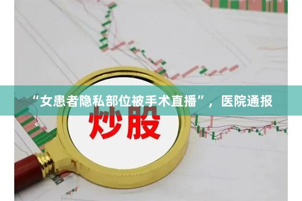 “女患者隐私部位被手术直播”，医院通报