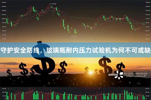 守护安全防线，玻璃瓶耐内压力试验机为何不可或缺