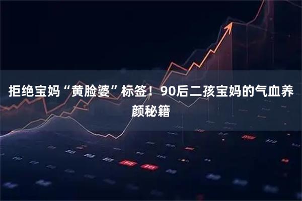 拒绝宝妈“黄脸婆”标签！90后二孩宝妈的气血养颜秘籍