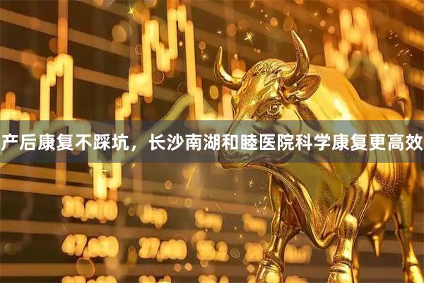 产后康复不踩坑，长沙南湖和睦医院科学康复更高效