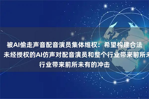 被AI偷走声音配音演员集体维权：希望构建合法共存生态，未经授权的AI仿声对配音演员和整个行业带来前所未有的冲击