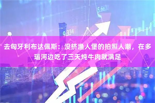 去匈牙利布达佩斯：没挤渔人堡的拍照人潮，在多瑙河边吃了三天炖牛肉就满足