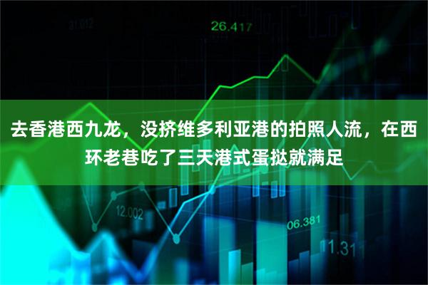 去香港西九龙，没挤维多利亚港的拍照人流，在西环老巷吃了三天港式蛋挞就满足