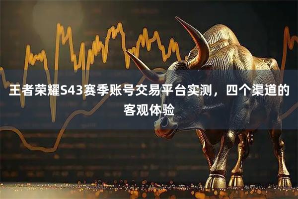 王者荣耀S43赛季账号交易平台实测，四个渠道的客观体验