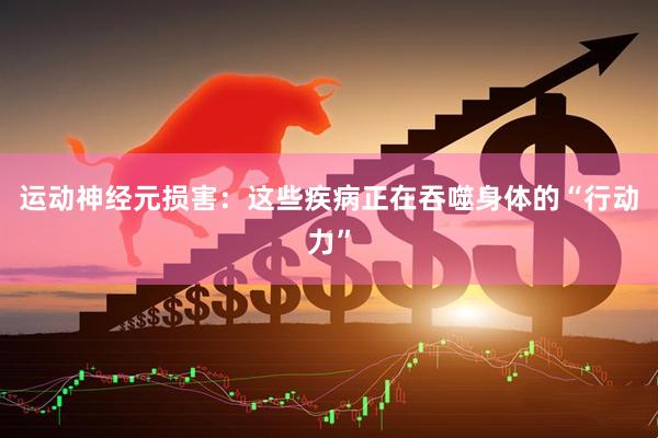 运动神经元损害：这些疾病正在吞噬身体的“行动力”