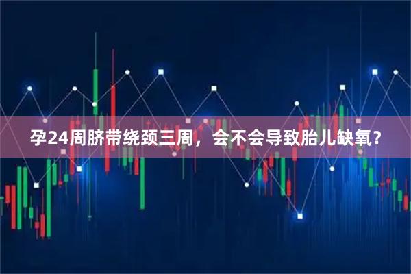 孕24周脐带绕颈三周，会不会导致胎儿缺氧？