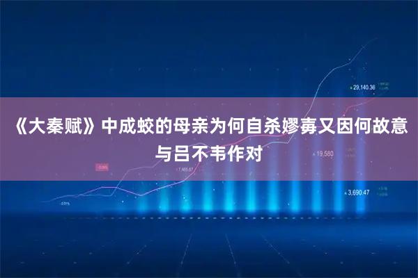 《大秦赋》中成蛟的母亲为何自杀嫪毐又因何故意与吕不韦作对