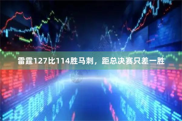 雷霆127比114胜马刺，距总决赛只差一胜