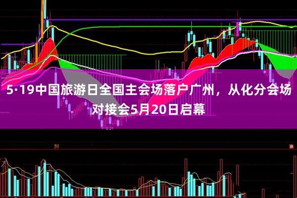 5·19中国旅游日全国主会场落户广州，从化分会场对接会5月20日启幕