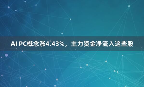 AI PC概念涨4.43%,主力资金净流入这些股