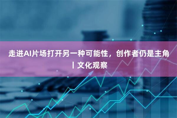 走进AI片场打开另一种可能性,创作者仍是主角丨文化观察