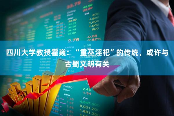 四川大学教授霍巍：“重巫淫祀”的传统，或许与古蜀文明有关