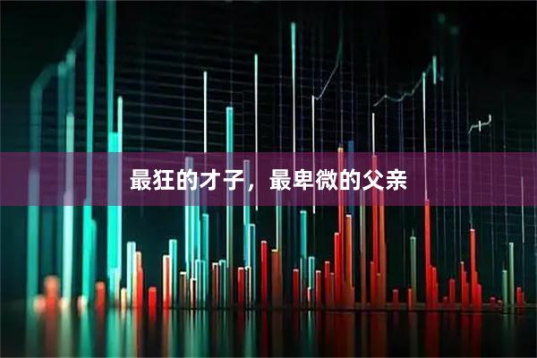最狂的才子，最卑微的父亲