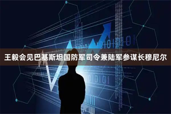 王毅会见巴基斯坦国防军司令兼陆军参谋长穆尼尔