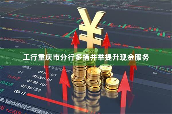 工行重庆市分行多措并举提升现金服务