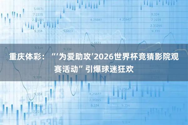 重庆体彩：“‘为爱助攻’2026世界杯竞猜影院观赛活动”引爆球迷狂欢