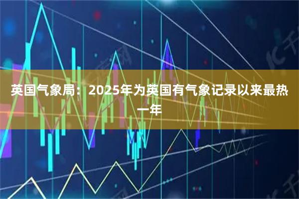 英国气象局：2025年为英国有气象记录以来最热一年