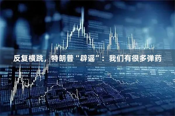 反复横跳，特朗普“辟谣”：我们有很多弹药