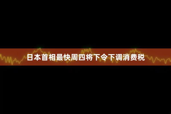 日本首相最快周四将下令下调消费税