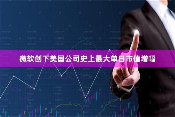 微软创下美国公司史上最大单日市值增幅
